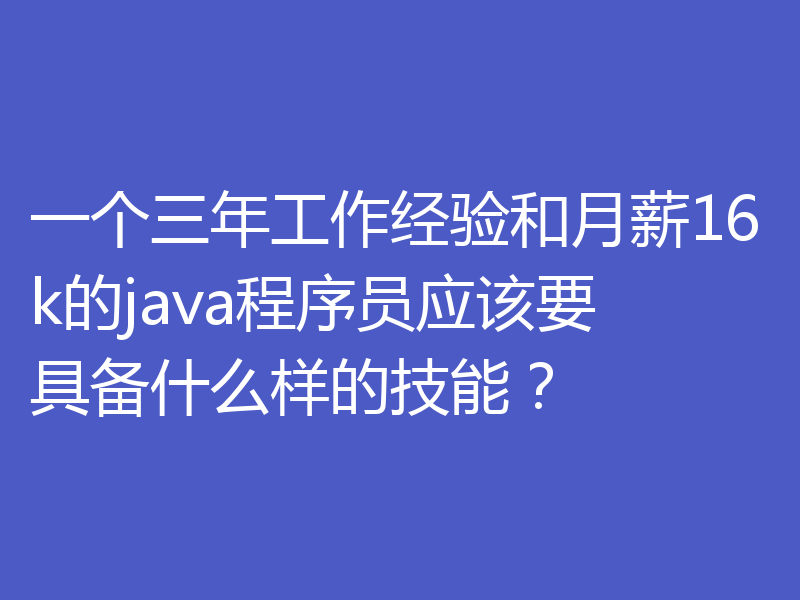 一个三年工作经验和月薪16k的java程序员应该要具备什么样的技能？