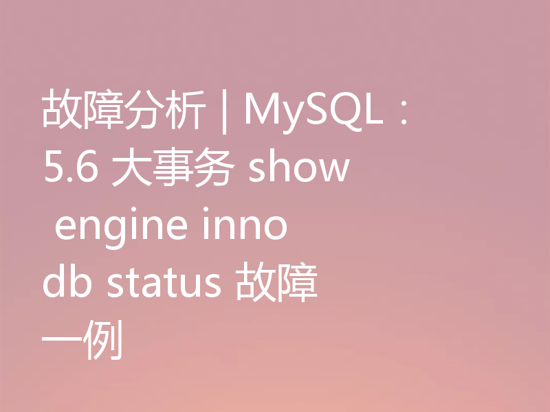 故障分析 | MySQL：5.6 大事务 show engine innodb status 故障一例
