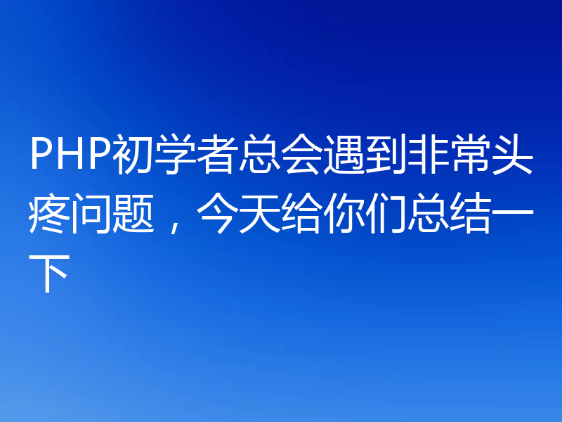 PHP初学者总会遇到非常头疼问题，今天给你们总结一下