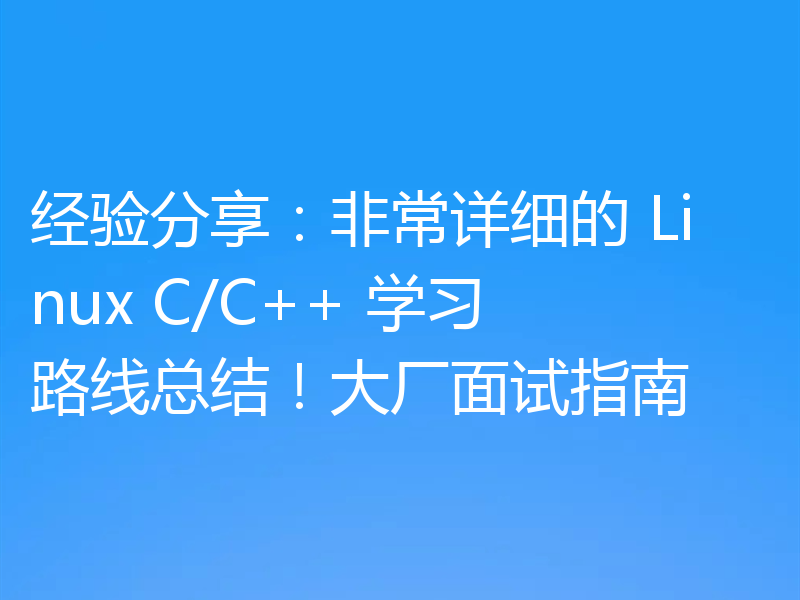 经验分享：非常详细的 Linux C/C++ 学习路线总结！大厂面试指南