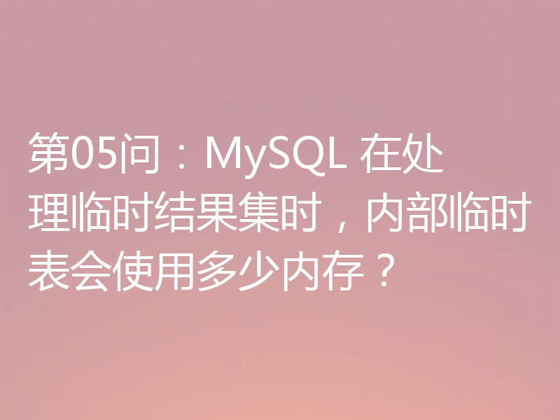 第05问：MySQL 在处理临时结果集时，内部临时表会使用多少内存？