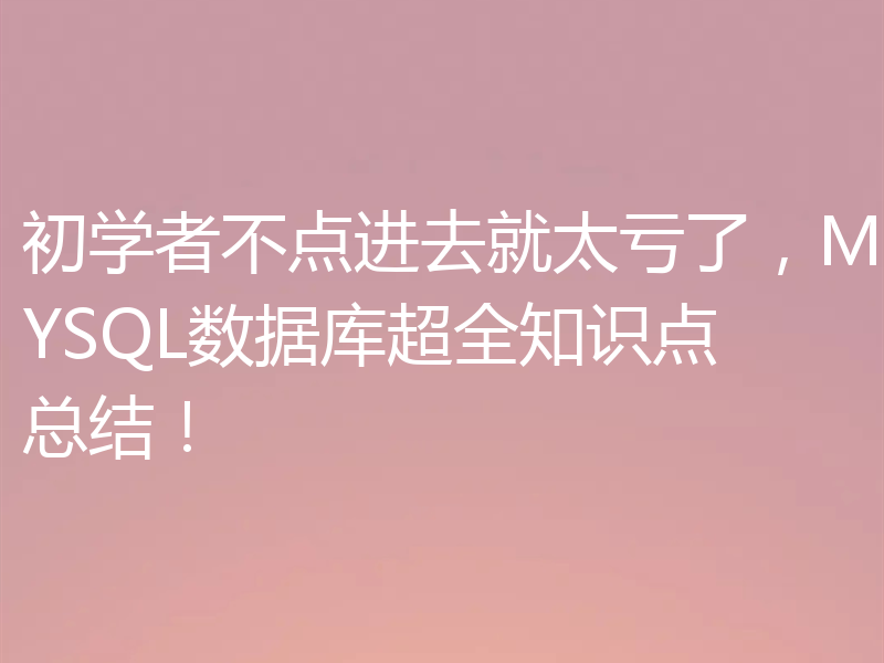 初学者不点进去就太亏了，MYSQL数据库超全知识点总结！