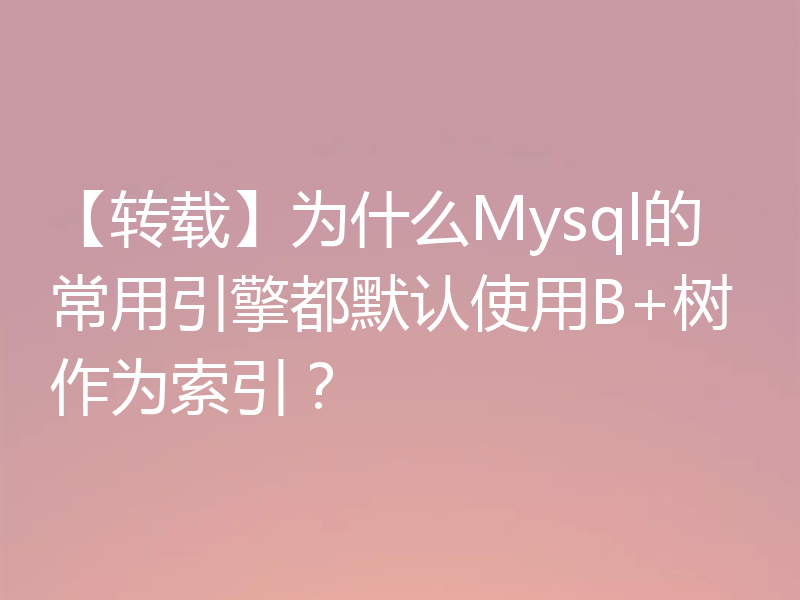 【转载】为什么Mysql的常用引擎都默认使用B+树作为索引？