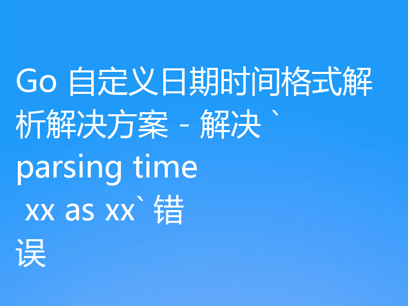 Go 自定义日期时间格式解析解决方案 - 解决 `parsing time xx as xx` 错误
