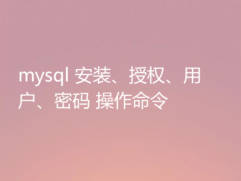 mysql 安装、授权、用户、密码 操作命令