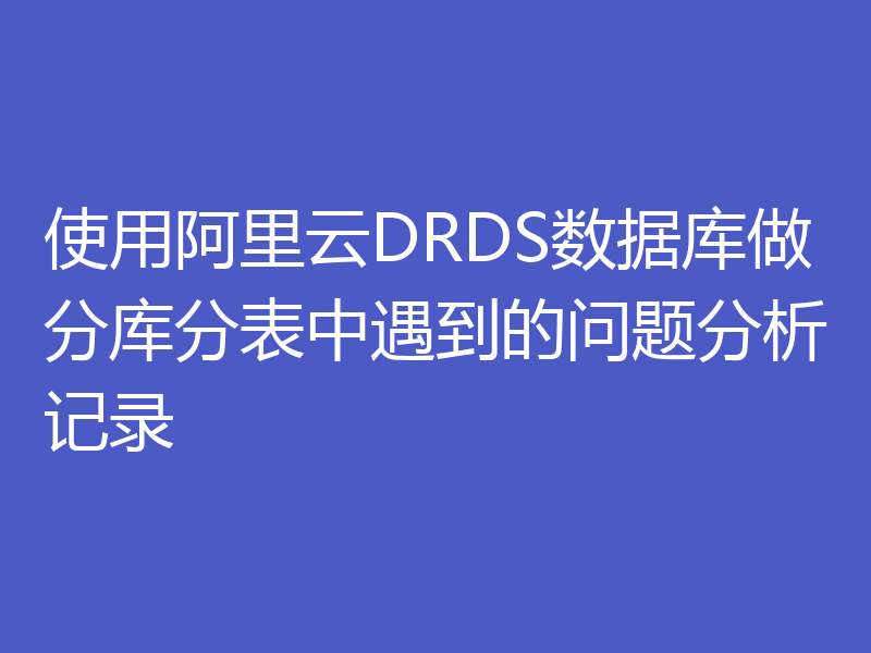 使用阿里云DRDS数据库做分库分表中遇到的问题分析记录