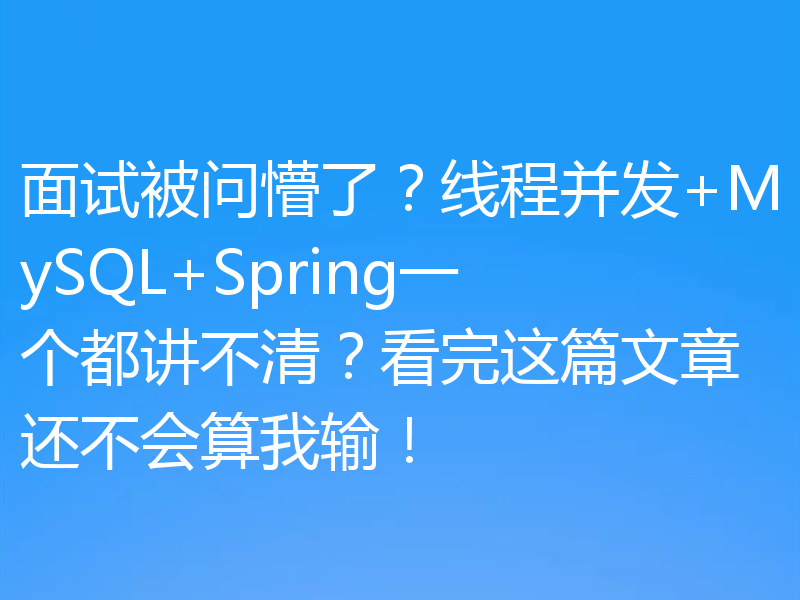 面试被问懵了？线程并发+MySQL+Spring一个都讲不清？看完这篇文章还不会算我输！