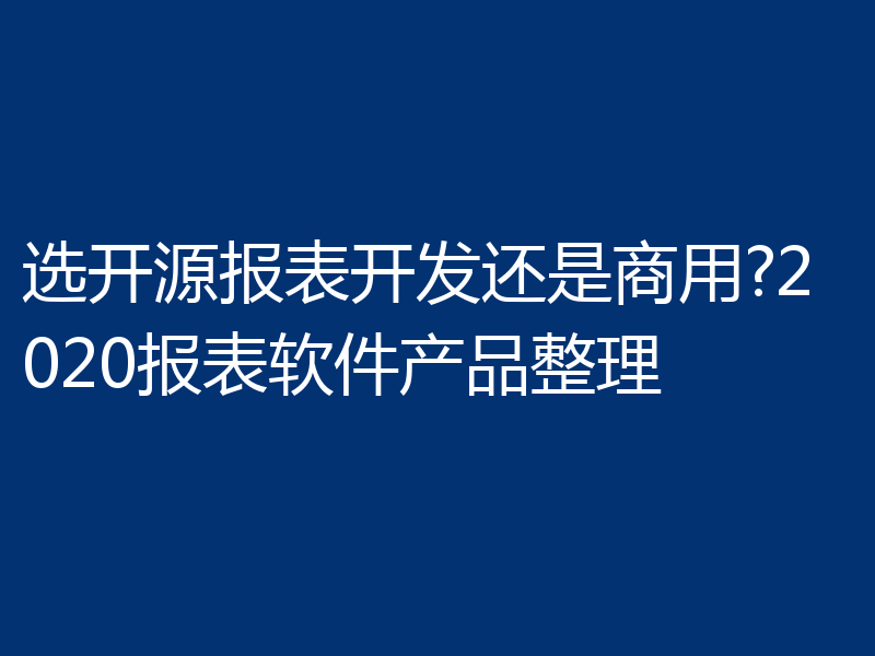 选开源报表开发还是商用?2020报表软件产品整理
