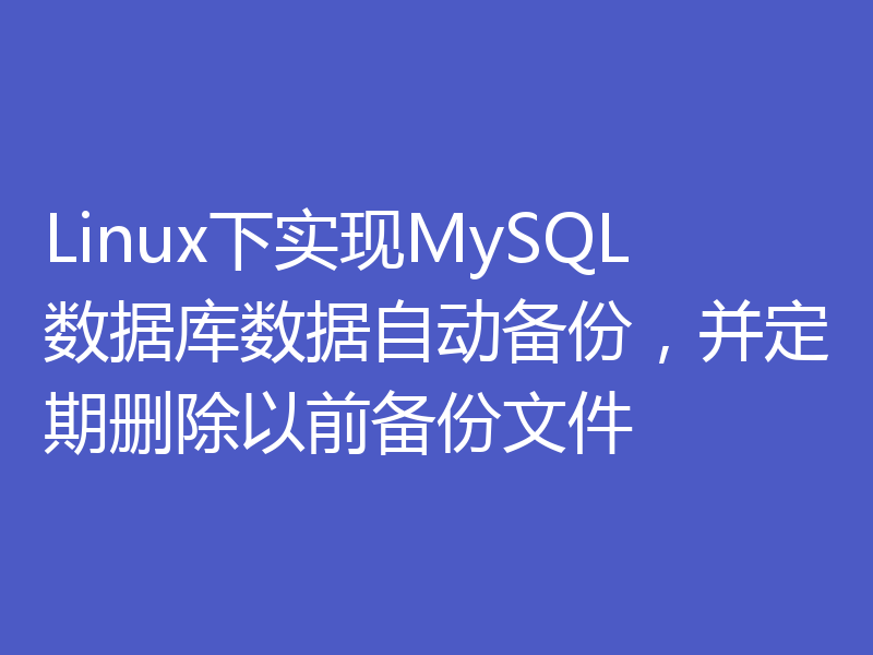Linux下实现MySQL数据库数据自动备份，并定期删除以前备份文件
