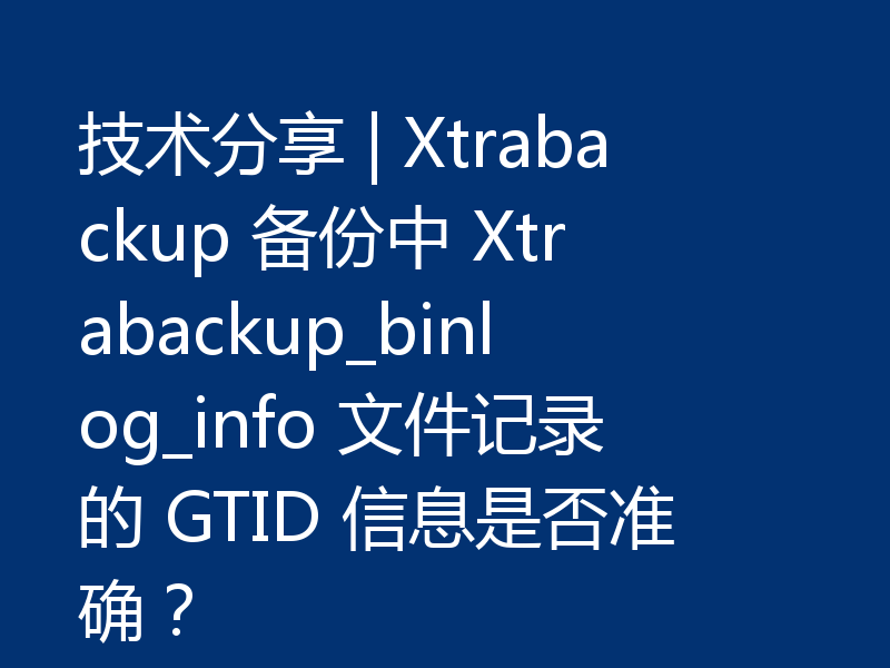 技术分享 | Xtrabackup 备份中 Xtrabackup_binlog_info 文件记录的 GTID 信息是否准确？