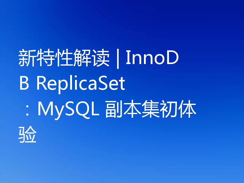 新特性解读 | InnoDB ReplicaSet：MySQL 副本集初体验