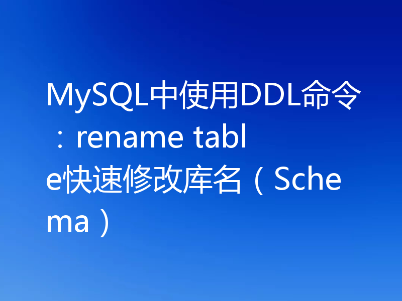 MySQL中使用DDL命令：rename table快速修改库名（Schema）
