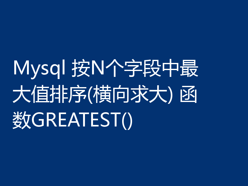 Mysql 按N个字段中最大值排序(横向求大) 函数GREATEST()