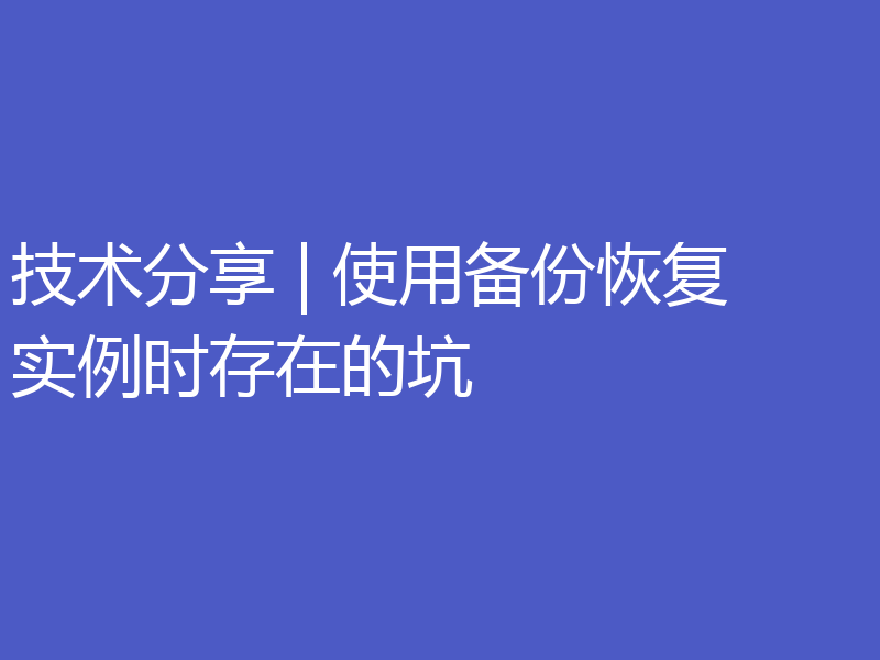 技术分享 | 使用备份恢复实例时存在的坑