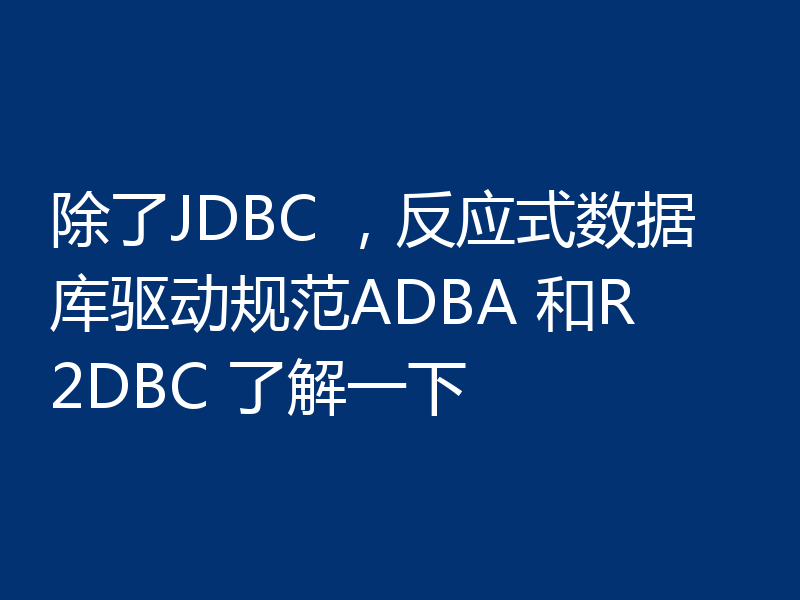 除了JDBC ，反应式数据库驱动规范ADBA 和R2DBC 了解一下
