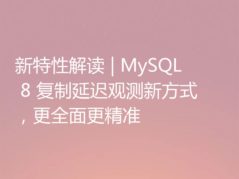 新特性解读 | MySQL 8 复制延迟观测新方式，更全面更精准