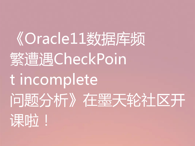 《Oracle11数据库频繁遭遇CheckPoint incomplete问题分析》在墨天轮社区开课啦！