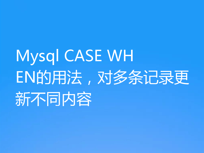 Mysql CASE WHEN的用法，对多条记录更新不同内容