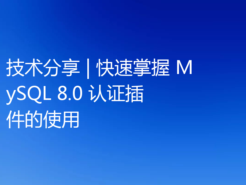 技术分享 | 快速掌握 MySQL 8.0 认证插件的使用