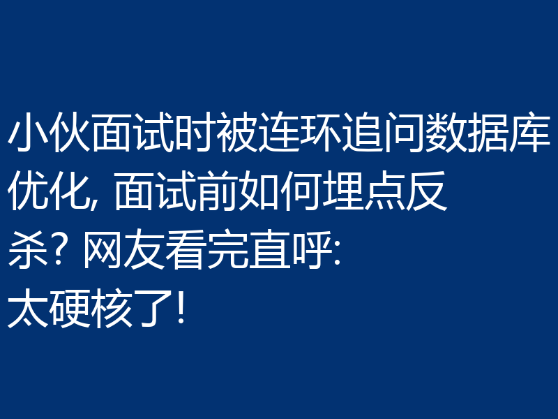 小伙面试时被连环追问数据库优化, 面试前如何埋点反杀? 网友看完直呼:  太硬核了!