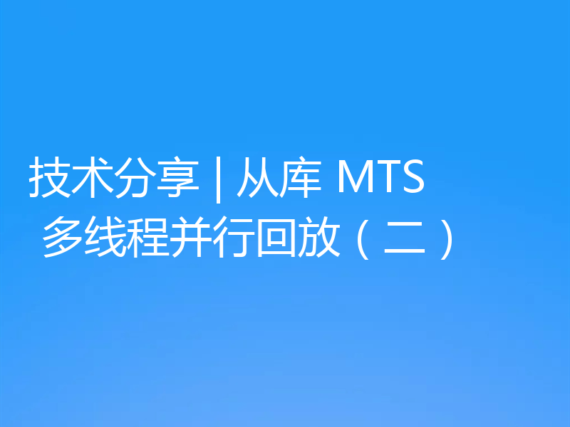 技术分享 | 从库 MTS 多线程并行回放（二）