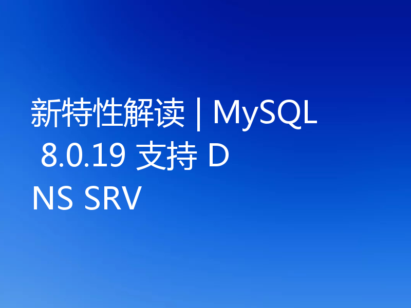 新特性解读 | MySQL 8.0.19 支持 DNS SRV