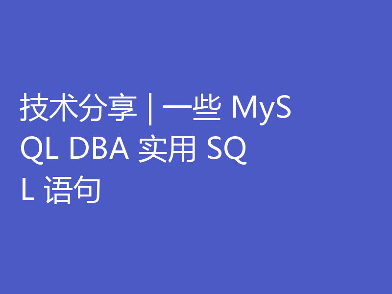 技术分享 | 一些 MySQL DBA 实用 SQL 语句