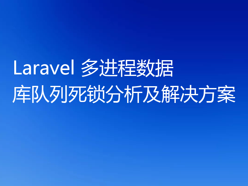 Laravel 多进程数据库队列死锁分析及解决方案