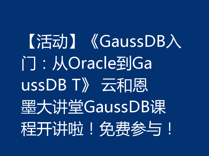 【活动】《GaussDB入门：从Oracle到GaussDB T》 云和恩墨大讲堂GaussDB课程开讲啦！免费参与！