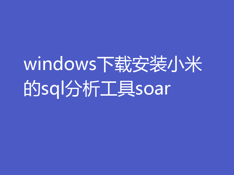 windows下载安装小米的sql分析工具soar