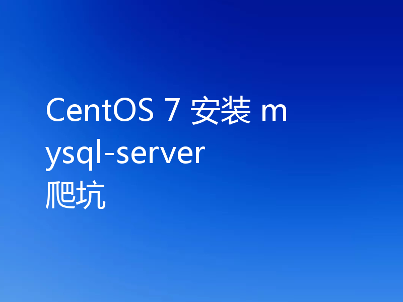 CentOS 7 安装 mysql-server 爬坑
