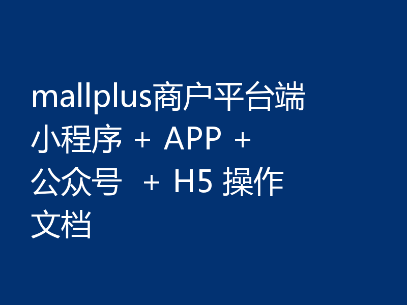 mallplus商户平台端小程序 + APP + 公众号  + H5 操作文档