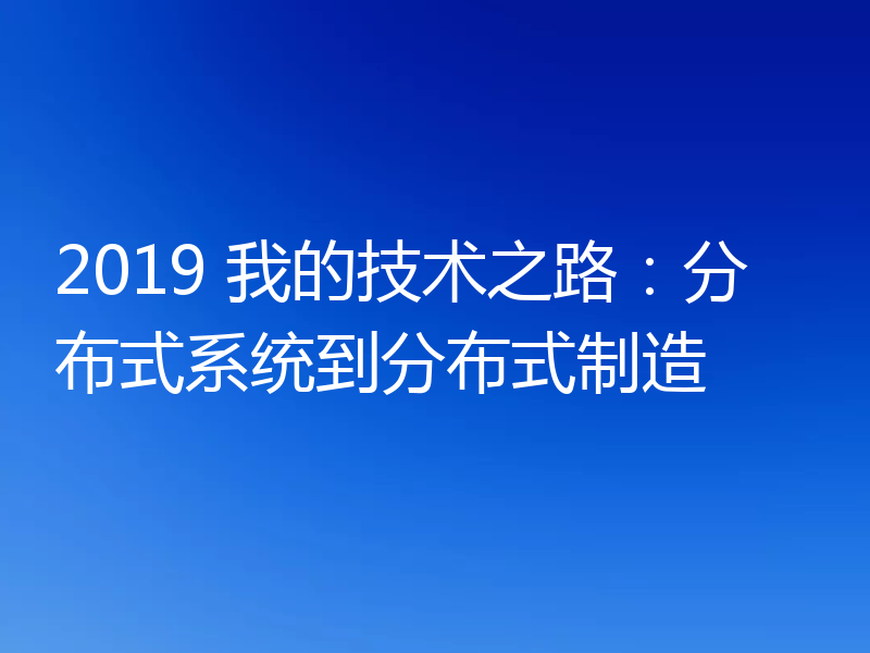 2019 我的技术之路：分布式系统到分布式制造
