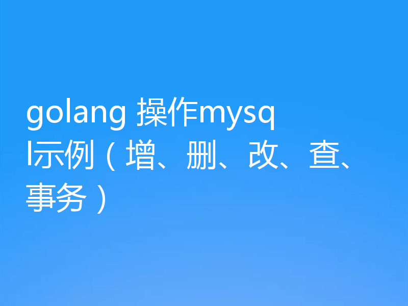 golang 操作mysql示例（增、删、改、查、事务）
