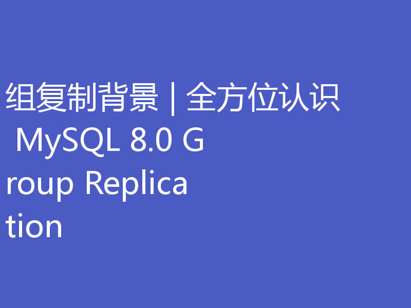 组复制背景 | 全方位认识 MySQL 8.0 Group Replication