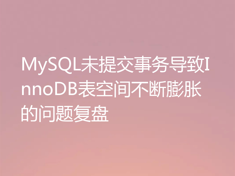 MySQL未提交事务导致InnoDB表空间不断膨胀的问题复盘