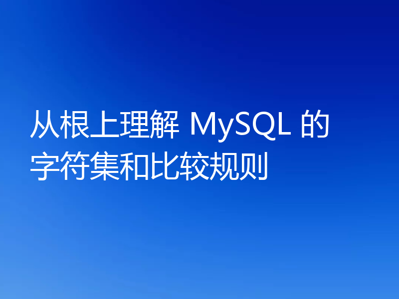 从根上理解 MySQL 的字符集和比较规则