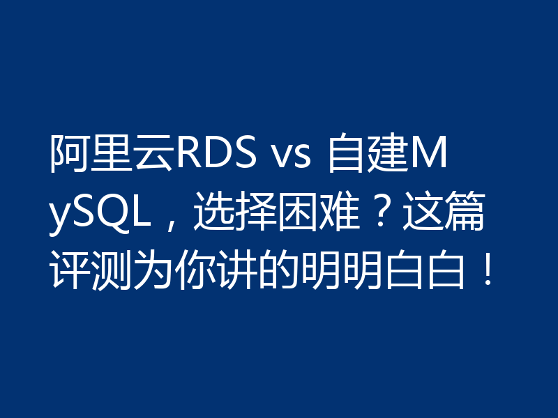 阿里云RDS vs 自建MySQL，选择困难？这篇评测为你讲的明明白白！