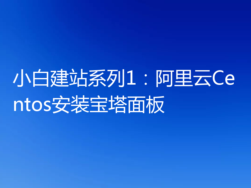 小白建站系列1：阿里云Centos安装宝塔面板