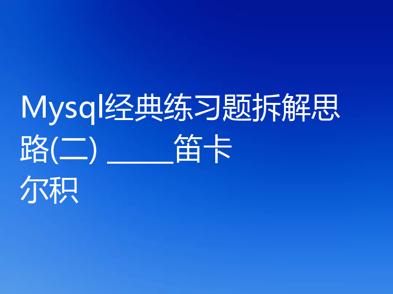 Mysql经典练习题拆解思路(二) _____笛卡尔积