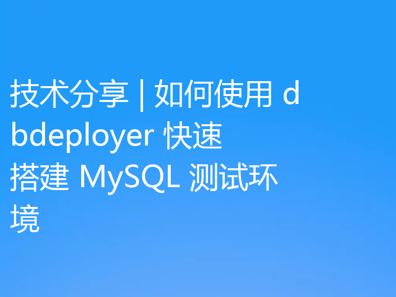 技术分享 | 如何使用 dbdeployer 快速搭建 MySQL 测试环境