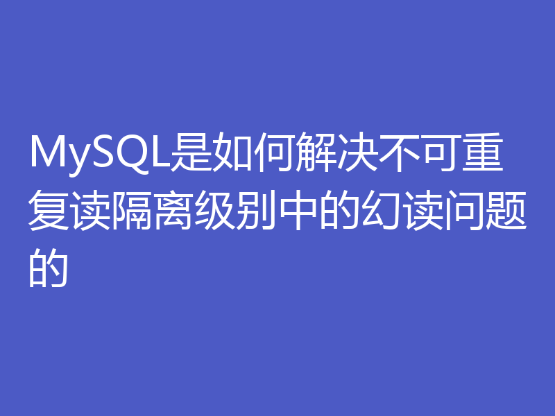 MySQL是如何解决不可重复读隔离级别中的幻读问题的