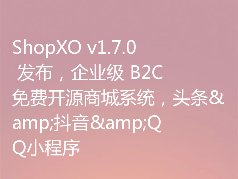 ShopXO v1.7.0 发布，企业级 B2C 免费开源商城系统，头条&抖音&QQ小程序