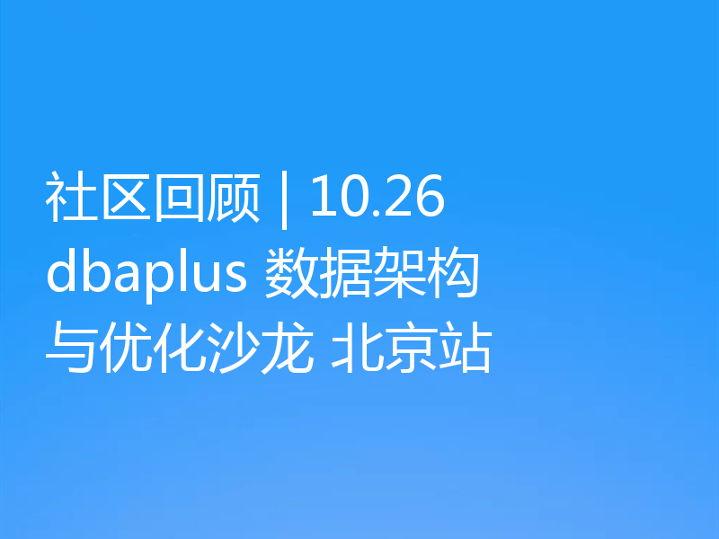 社区回顾 | 10.26 dbaplus 数据架构与优化沙龙 北京站