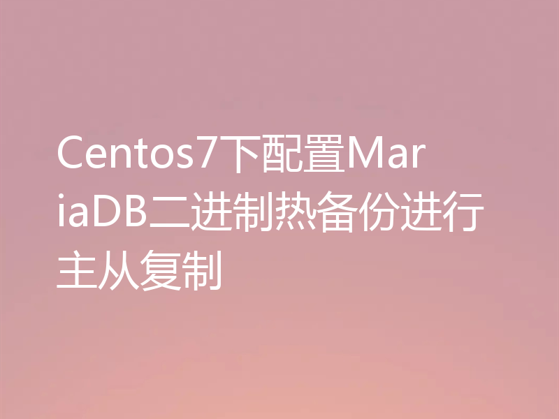 Centos7下配置MariaDB二进制热备份进行主从复制