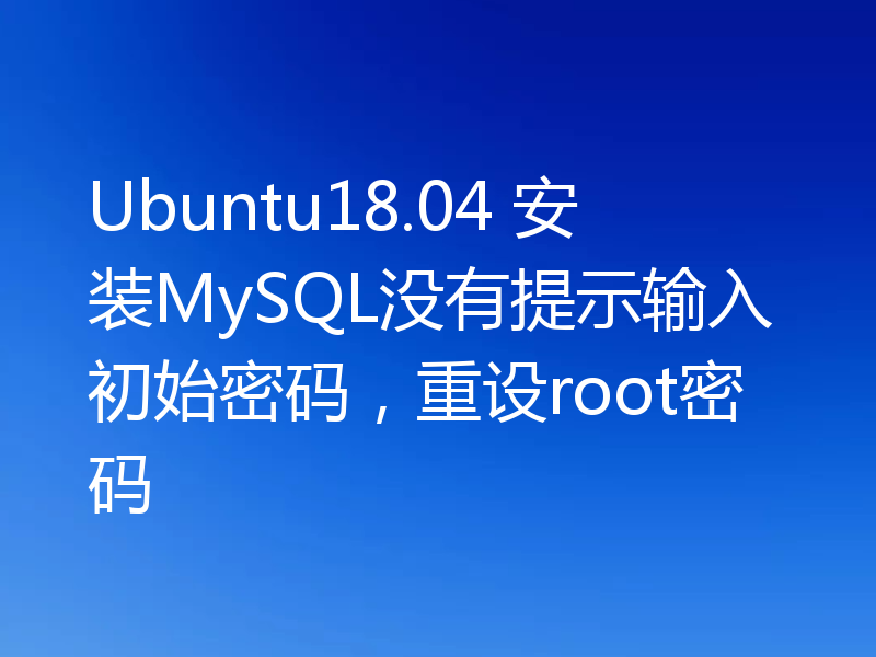 Ubuntu18.04 安装MySQL没有提示输入初始密码，重设root密码