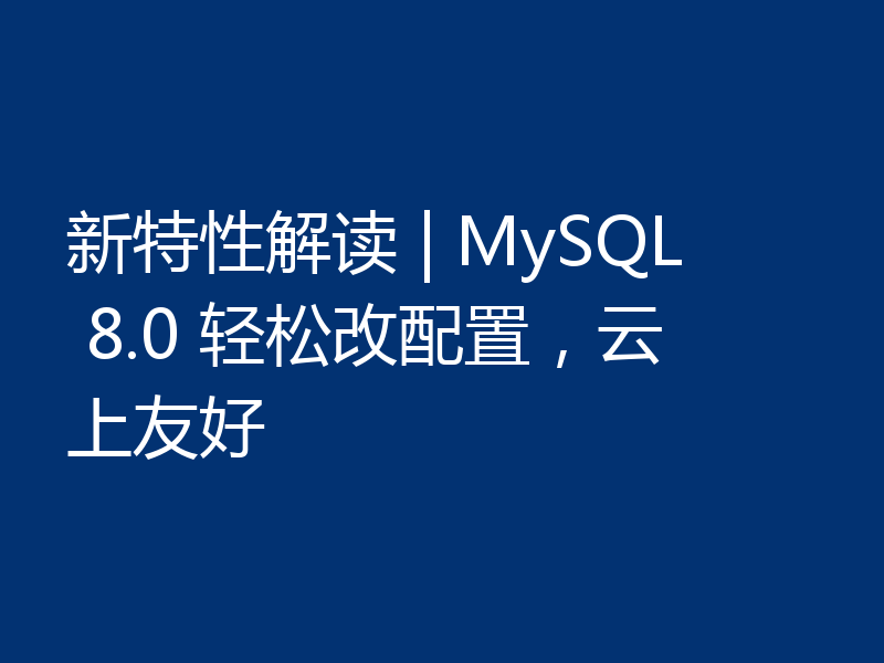 新特性解读 | MySQL 8.0 轻松改配置，云上友好