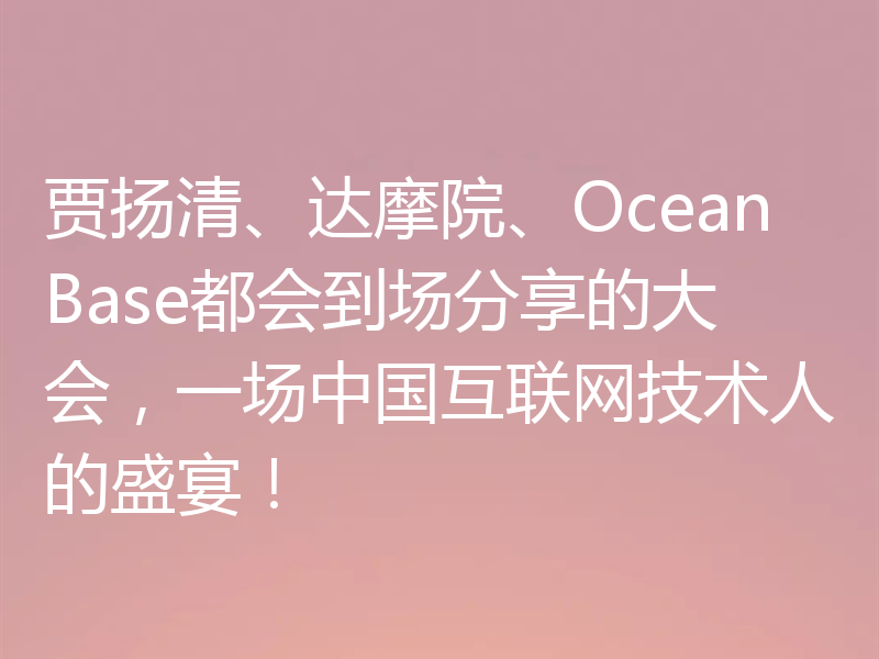 贾扬清、达摩院、OceanBase都会到场分享的大会，一场中国互联网技术人的盛宴！