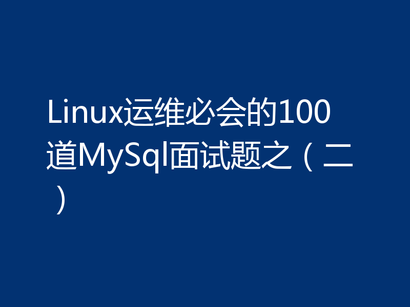 Linux运维必会的100道MySql面试题之（二）