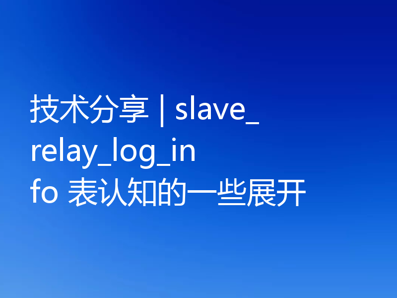技术分享 | slave_relay_log_info 表认知的一些展开